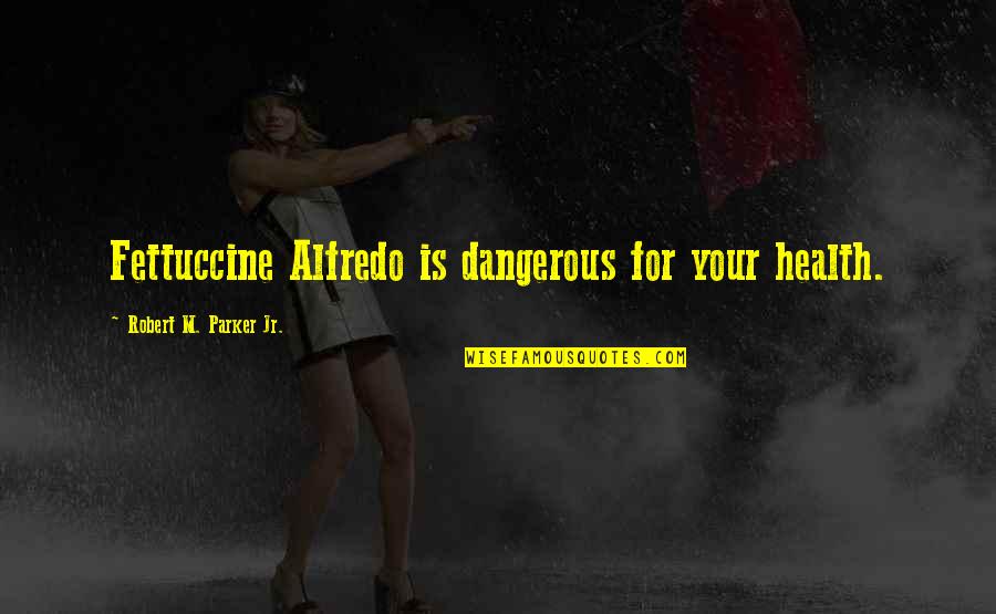 Friendship One Sided Quotes By Robert M. Parker Jr.: Fettuccine Alfredo is dangerous for your health.