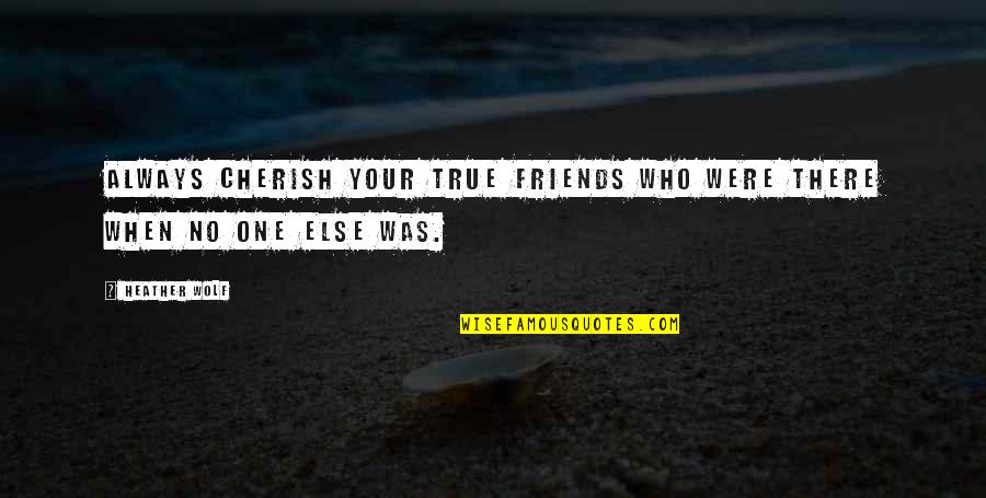 Friendship Quotes And Quotes By Heather Wolf: Always cherish your true friends who were there