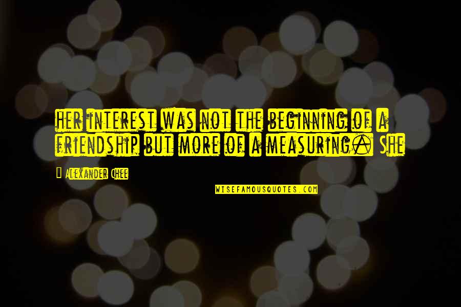 Friendship Quotes By Alexander Chee: her interest was not the beginning of a