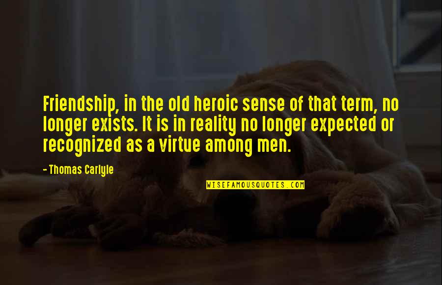 Friendship Reality Quotes By Thomas Carlyle: Friendship, in the old heroic sense of that Friendship Reality Quotes By Thomas Carlyle: Friendship, in the old heroic sense of that