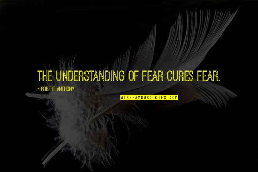 Friendship Sacrificing Quotes By Robert Anthony: The understanding of fear cures fear.