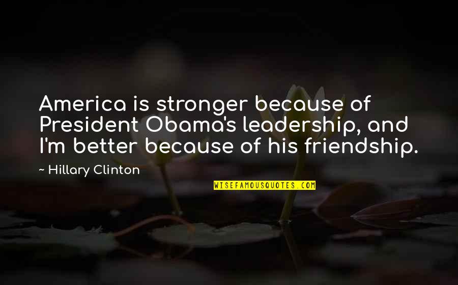 Friendship Stronger Quotes By Hillary Clinton: America is stronger because of President Obama's leadership,