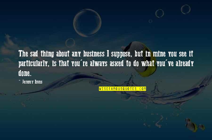 Friendship That Is Gone Quotes By Jeremy Irons: The sad thing about any business I suppose, Friendship That Is Gone Quotes By Jeremy Irons: The sad thing about any business I suppose,