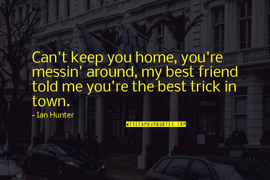 Friendship The Best Quotes By Ian Hunter: Can't keep you home, you're messin' around, my