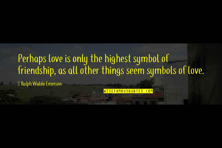 Friendship Then Love Quotes By Ralph Waldo Emerson: Perhaps love is only the highest symbol of