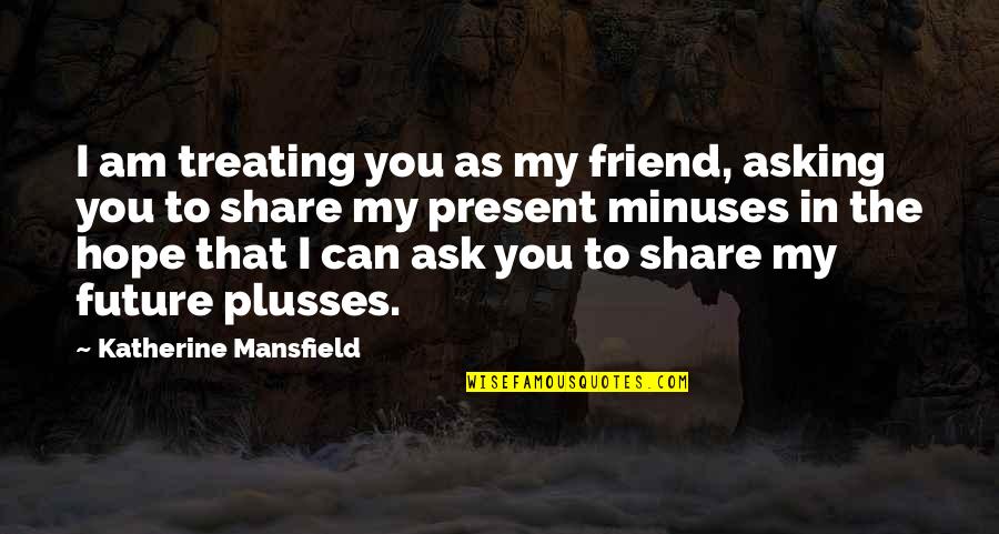 Friendship To Share Quotes By Katherine Mansfield: I am treating you as my friend, asking Friendship To Share Quotes By Katherine Mansfield: I am treating you as my friend, asking