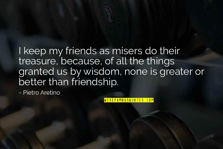 Friendship Treasure Quotes By Pietro Aretino: I keep my friends as misers do their