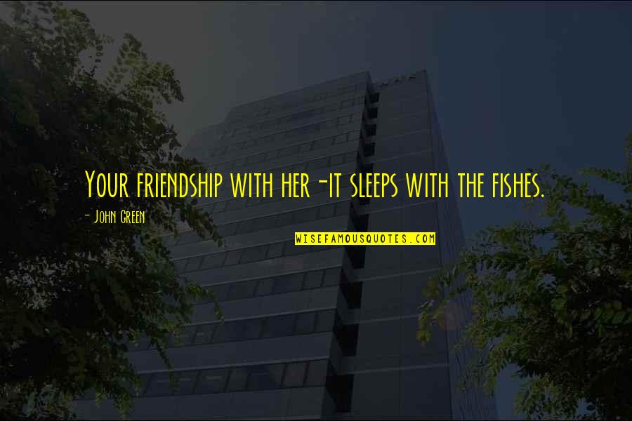 Friendship With Her Quotes By John Green: Your friendship with her-it sleeps with the fishes.
