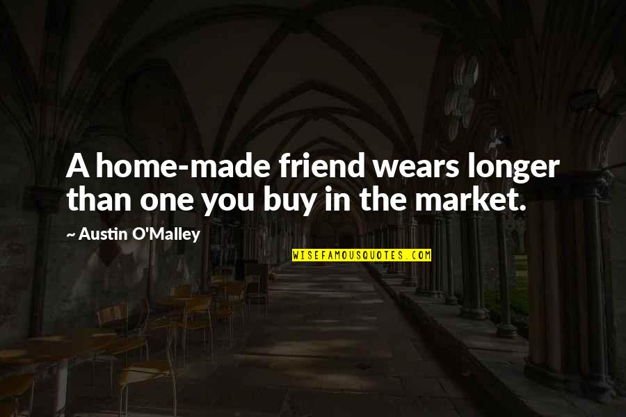 Friendshipendship Quotes By Austin O'Malley: A home-made friend wears longer than one you Friendshipendship Quotes By Austin O'Malley: A home-made friend wears longer than one you