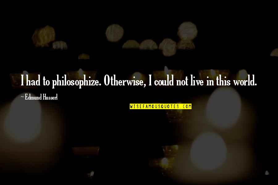 Friendships Changing For The Worst Quotes By Edmund Husserl: I had to philosophize. Otherwise, I could not