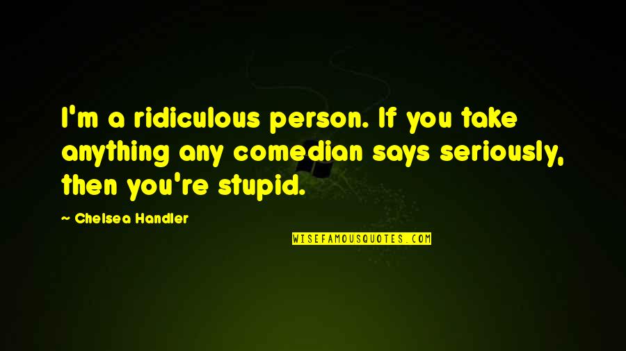 Friendships Not Lasting Forever Quotes By Chelsea Handler: I'm a ridiculous person. If you take anything Friendships Not Lasting Forever Quotes By Chelsea Handler: I'm a ridiculous person. If you take anything