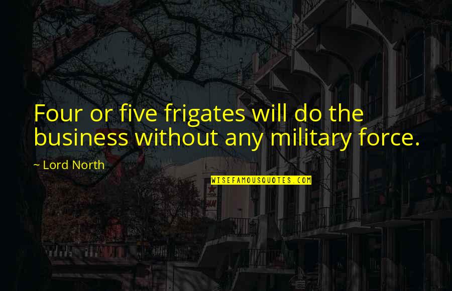 Frigates Quotes By Lord North: Four or five frigates will do the business