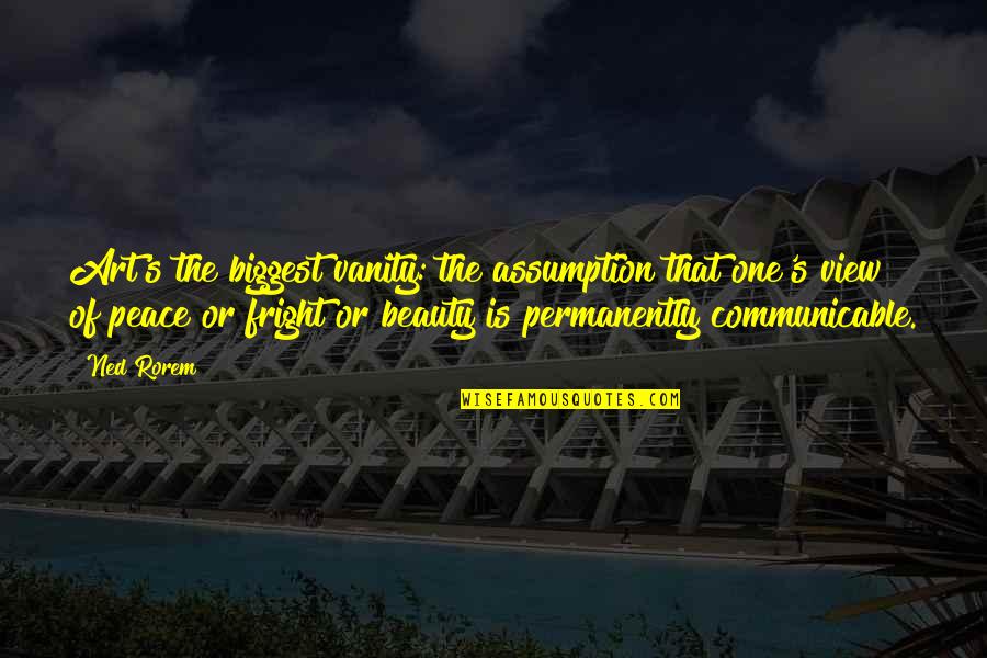 Fright Quotes By Ned Rorem: Art's the biggest vanity: the assumption that one's