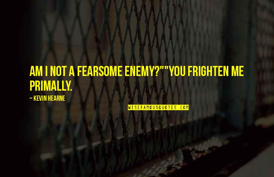 Frighten Quotes By Kevin Hearne: Am I not a fearsome enemy?""You frighten me Frighten Quotes By Kevin Hearne: Am I not a fearsome enemy?""You frighten me