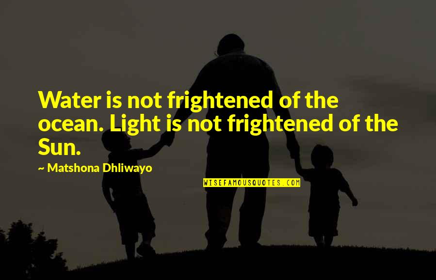Frightened Quotes And Quotes By Matshona Dhliwayo: Water is not frightened of the ocean. Light