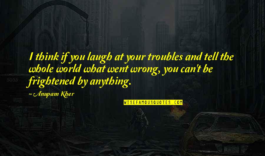 Frightened Quotes By Anupam Kher: I think if you laugh at your troubles