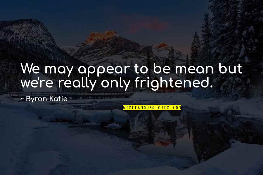 Frightened Quotes By Byron Katie: We may appear to be mean but we're