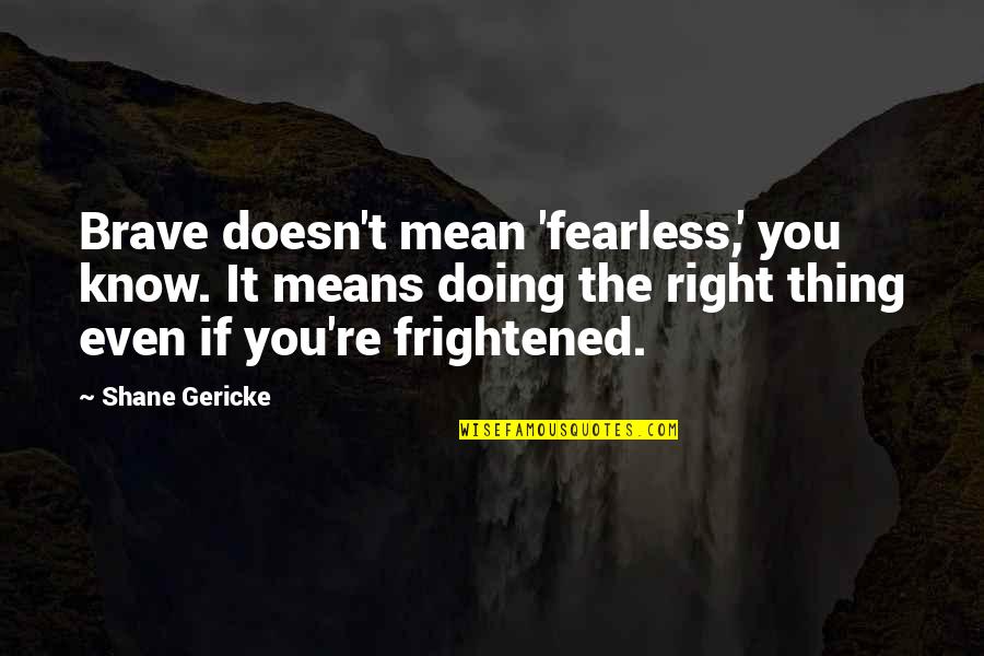 Frightened Quotes By Shane Gericke: Brave doesn't mean 'fearless,' you know. It means