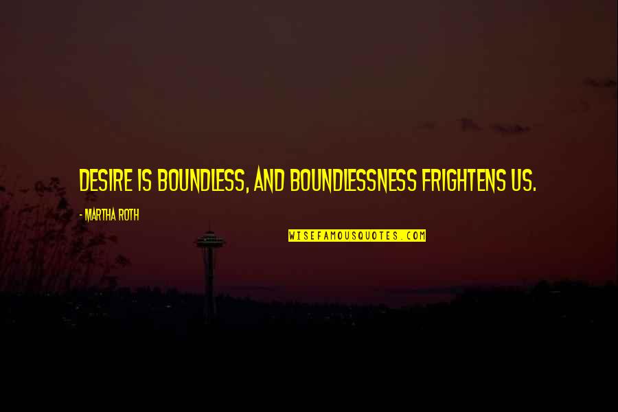 Frightens Quotes By Martha Roth: Desire is boundless, and boundlessness frightens us. Frightens Quotes By Martha Roth: Desire is boundless, and boundlessness frightens us.