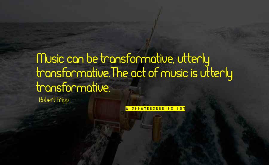 Fripp Quotes By Robert Fripp: Music can be transformative, utterly transformative. The act