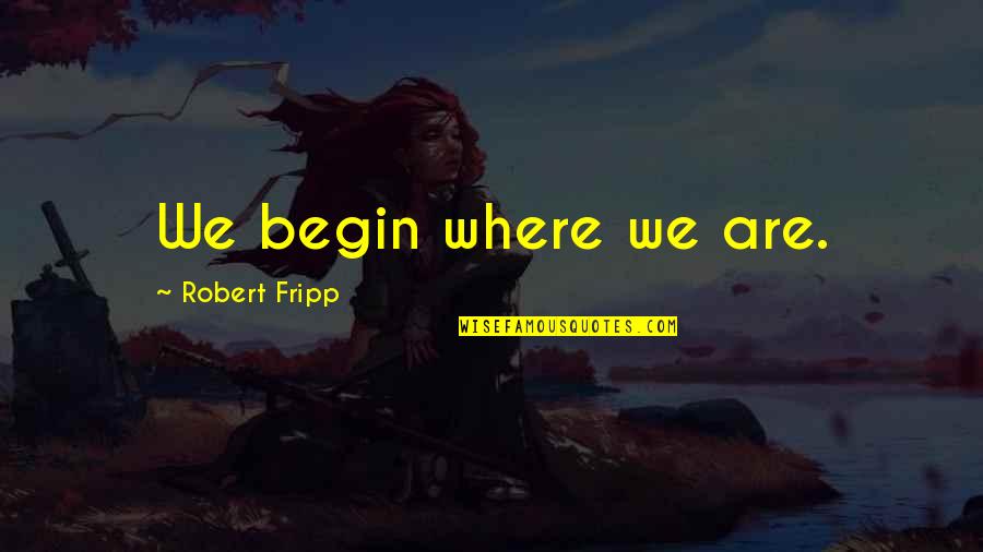 Fripp Quotes By Robert Fripp: We begin where we are.