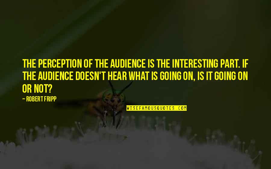 Fripp's Quotes By Robert Fripp: The perception of the audience is the interesting Fripp's Quotes By Robert Fripp: The perception of the audience is the interesting