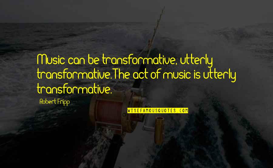 Fripp's Quotes By Robert Fripp: Music can be transformative, utterly transformative. The act Fripp's Quotes By Robert Fripp: Music can be transformative, utterly transformative. The act