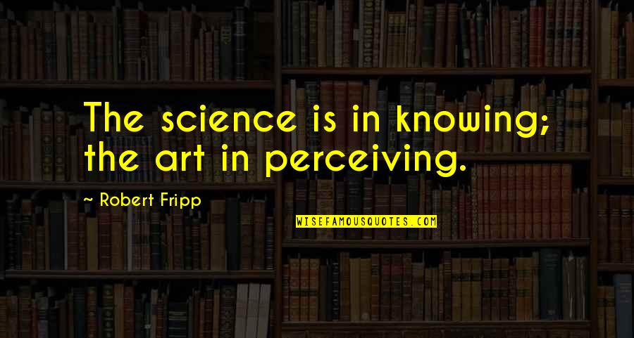 Fripp's Quotes By Robert Fripp: The science is in knowing; the art in Fripp's Quotes By Robert Fripp: The science is in knowing; the art in
