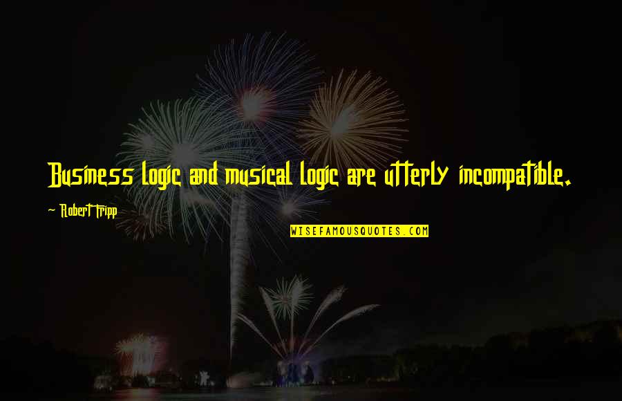 Fripp's Quotes By Robert Fripp: Business logic and musical logic are utterly incompatible. Fripp's Quotes By Robert Fripp: Business logic and musical logic are utterly incompatible.