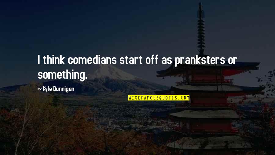 Frisking Meme Quotes By Kyle Dunnigan: I think comedians start off as pranksters or