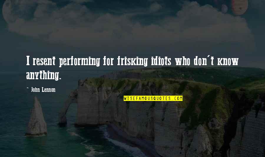 Frisking Quotes By John Lennon: I resent performing for frisking idiots who don't
