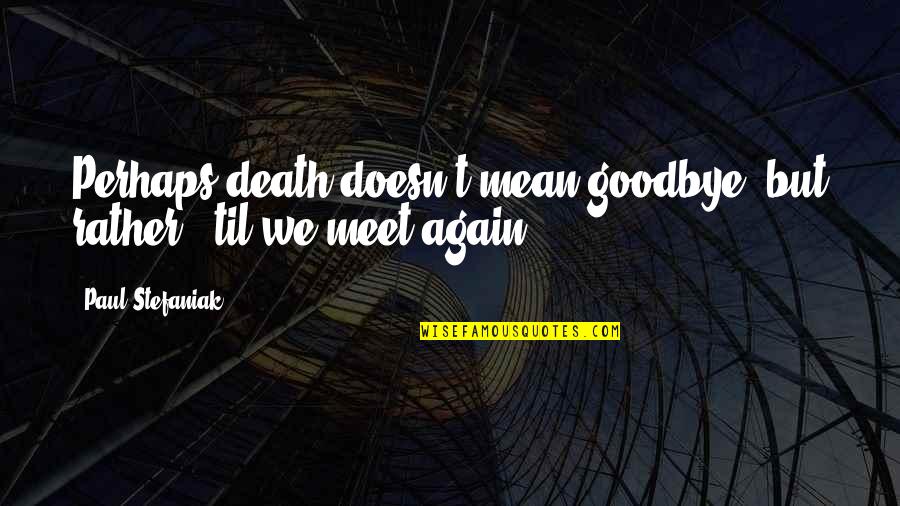 Friston House Quotes By Paul Stefaniak: Perhaps death doesn't mean goodbye, but rather, 'til
