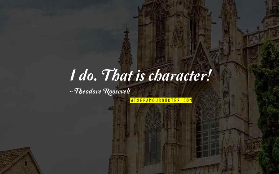 Fritando Rave Quotes By Theodore Roosevelt: I do. That is character! Fritando Rave Quotes By Theodore Roosevelt: I do. That is character!