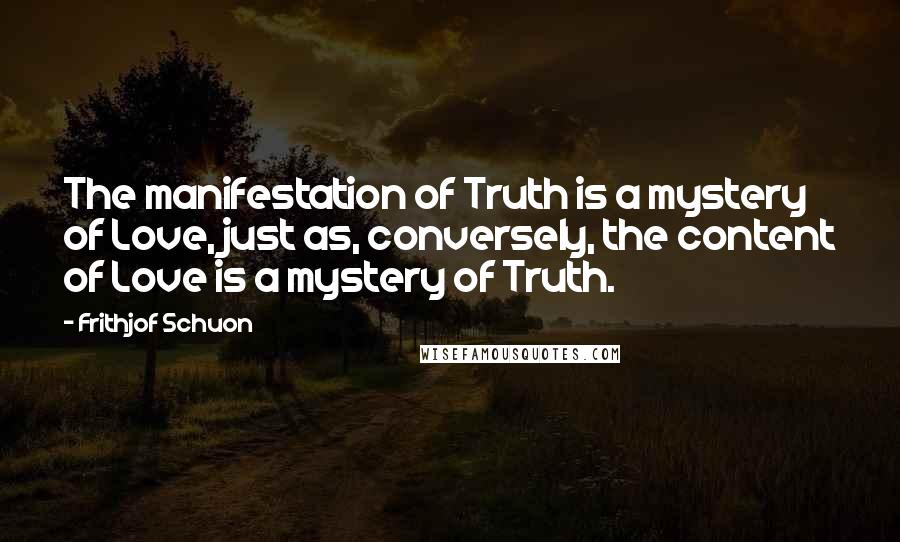 Frithjof Schuon quotes: The manifestation of Truth is a mystery of Love, just as, conversely, the content of Love is a mystery of Truth.