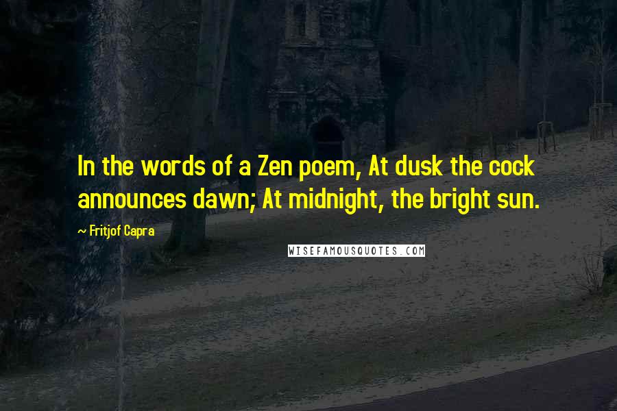 Fritjof Capra quotes: In the words of a Zen poem, At dusk the cock announces dawn; At midnight, the bright sun.