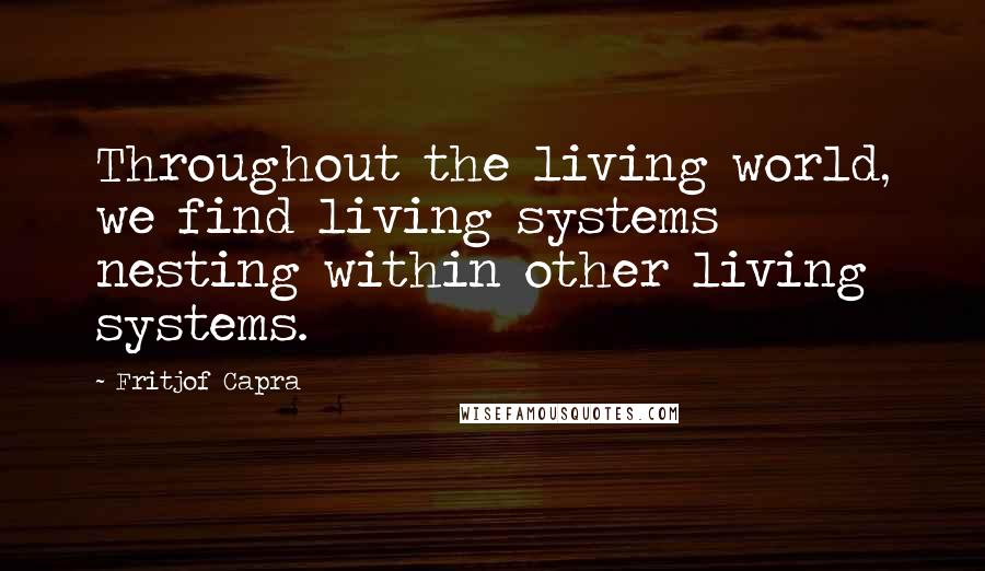 Fritjof Capra quotes: Throughout the living world, we find living systems nesting within other living systems.