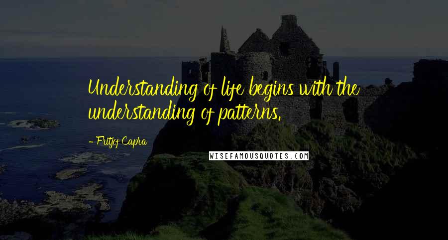 Fritjof Capra quotes: Understanding of life begins with the understanding of patterns.