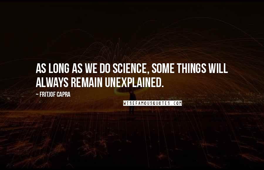 Fritjof Capra quotes: As long as we do science, some things will always remain unexplained.