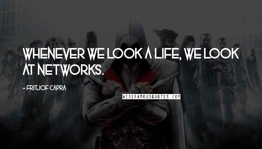 Fritjof Capra quotes: Whenever we look a life, we look at networks.