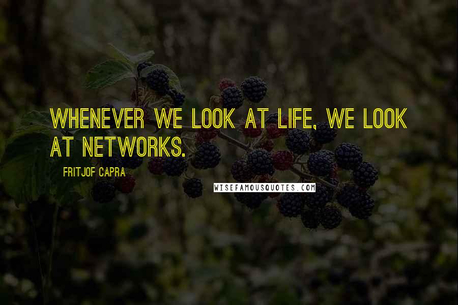 Fritjof Capra quotes: Whenever we look at life, we look at networks.