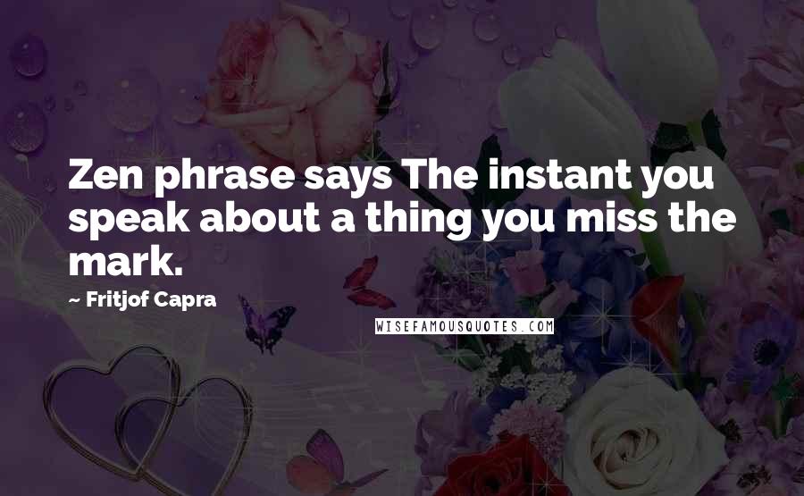 Fritjof Capra quotes: Zen phrase says The instant you speak about a thing you miss the mark.