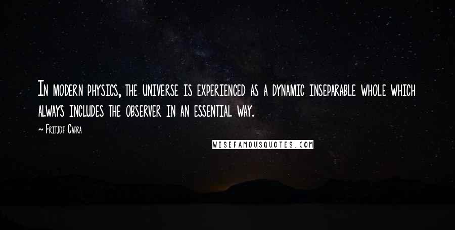 Fritjof Capra quotes: In modern physics, the universe is experienced as a dynamic inseparable whole which always includes the observer in an essential way.