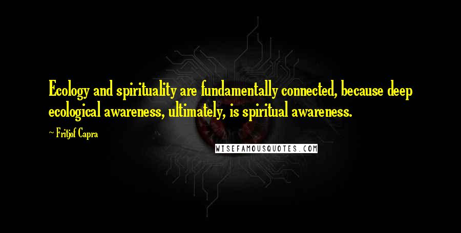 Fritjof Capra quotes: Ecology and spirituality are fundamentally connected, because deep ecological awareness, ultimately, is spiritual awareness.