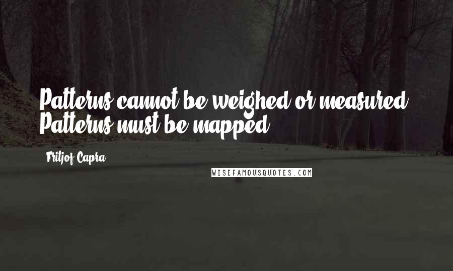 Fritjof Capra quotes: Patterns cannot be weighed or measured. Patterns must be mapped.