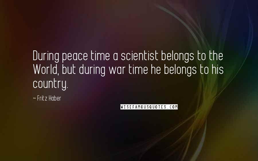 Fritz Haber quotes: During peace time a scientist belongs to the World, but during war time he belongs to his country.