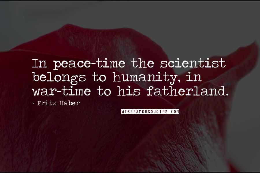 Fritz Haber quotes: In peace-time the scientist belongs to humanity, in war-time to his fatherland.