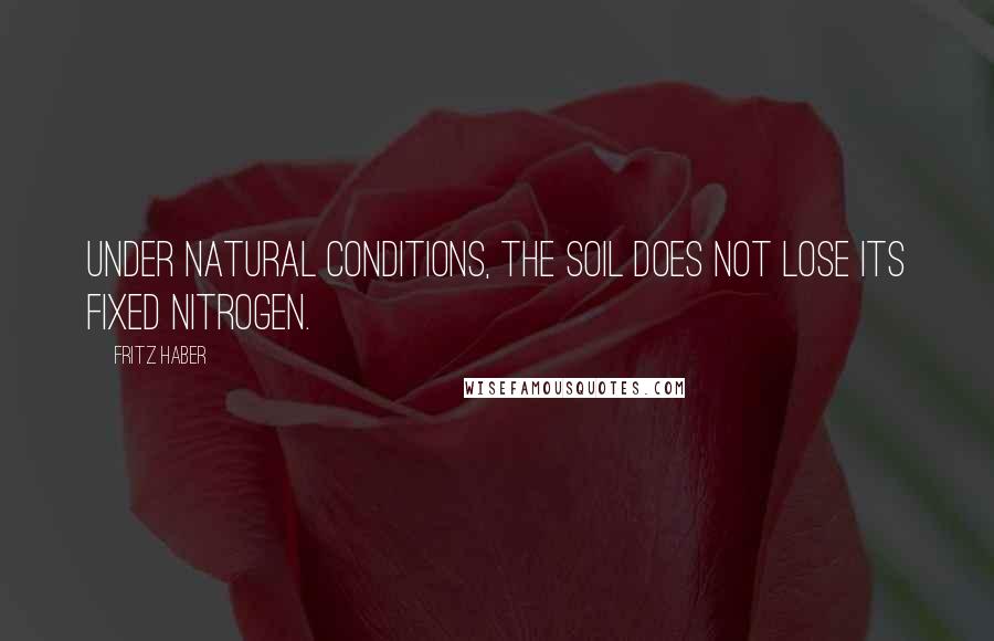 Fritz Haber quotes: Under natural conditions, the soil does not lose its fixed nitrogen.