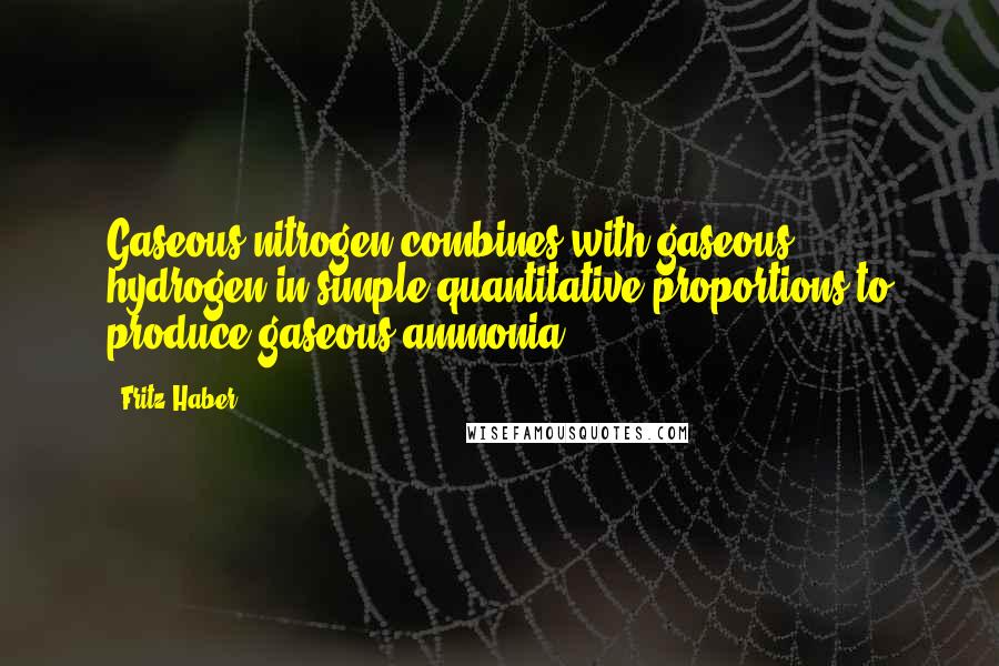 Fritz Haber quotes: Gaseous nitrogen combines with gaseous hydrogen in simple quantitative proportions to produce gaseous ammonia. Fritz Haber quotes: Gaseous nitrogen combines with gaseous hydrogen in simple quantitative proportions to produce gaseous ammonia.