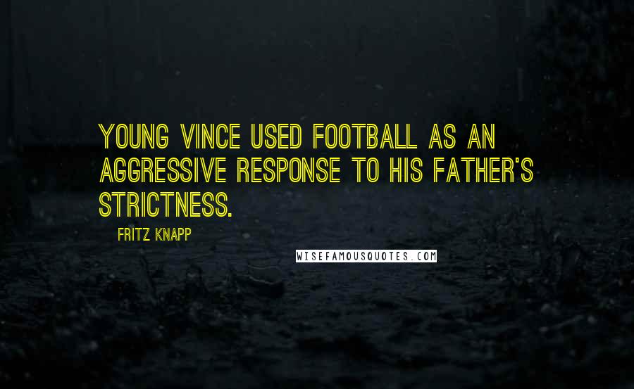 Fritz Knapp quotes: Young Vince used football as an aggressive response to his father's strictness.