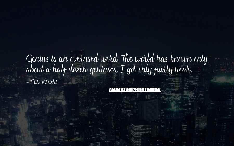 Fritz Kreisler quotes: Genius is an overused word. The world has known only about a half dozen geniuses. I got only fairly near.